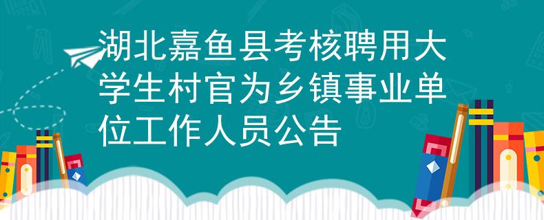 湖北嘉鱼县考核聘用大学生村官为乡镇事业单位工作人员公告