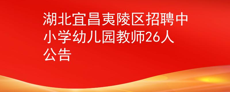 湖北宜昌夷陵区招聘中小学幼儿园教师26人公告