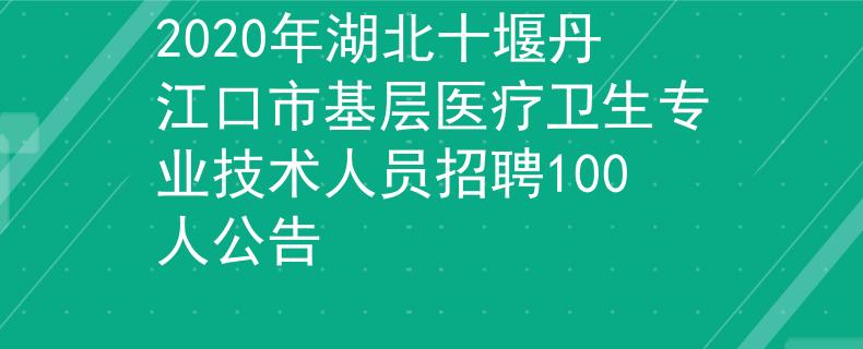 2020年湖北十堰丹江口市基层医疗卫生专业技术人员招聘100人公告