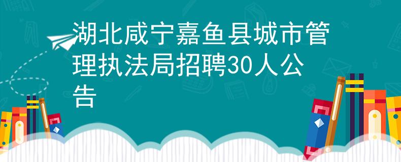 湖北咸宁嘉鱼县城市管理执法局招聘30人公告