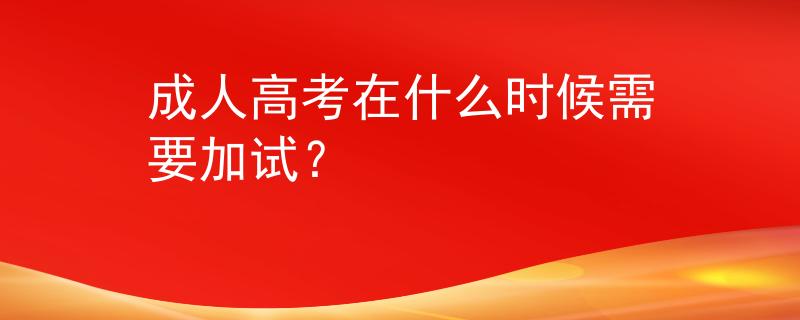 成人高考在什么时候需要加试？