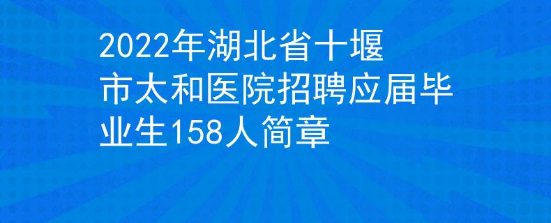 2022年湖北省十堰市太和医院招聘应届毕业生158人简章