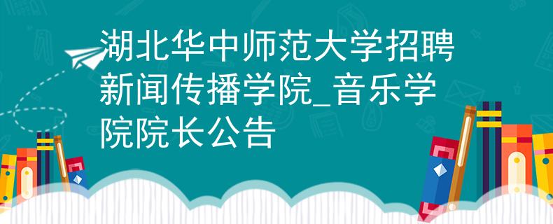 湖北华中师范大学招聘新闻传播学院_音乐学院院长公告
