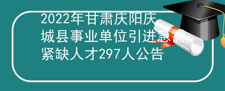 2022年甘肃庆阳庆城县事业单位引进急需紧缺人才297人公告