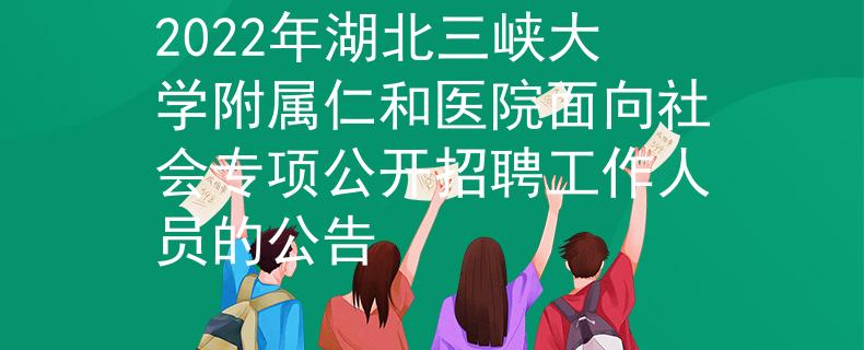 2022年湖北三峡大学附属仁和医院面向社会专项公开招聘工作人员的公告