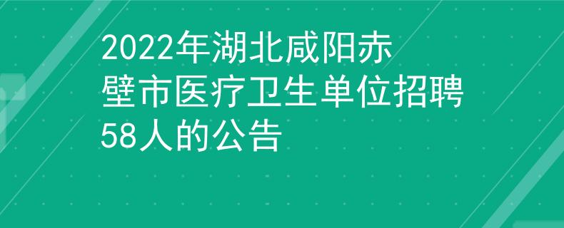 2022年湖北咸阳赤壁市医疗卫生单位招聘58人的公告