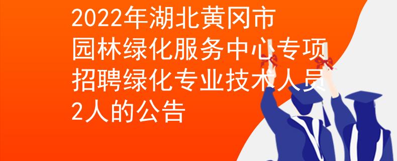2022年湖北黄冈市园林绿化服务中心专项招聘绿化专业技术人员2人的公告