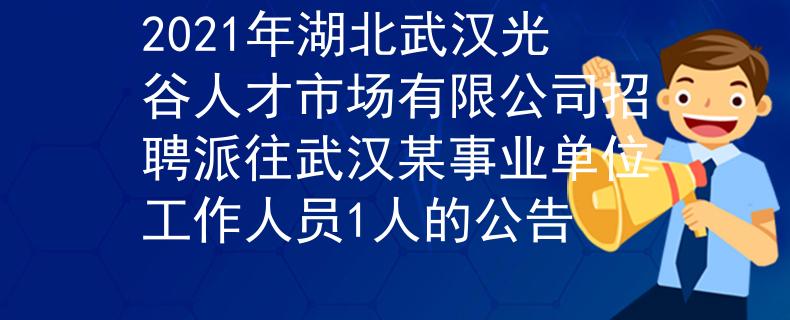 2021年湖北武汉光谷人才市场有限公司招聘派往武汉某事业单位工作人员1人的公告