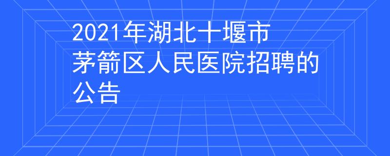 2021年湖北十堰市茅箭区人民医院招聘的公告