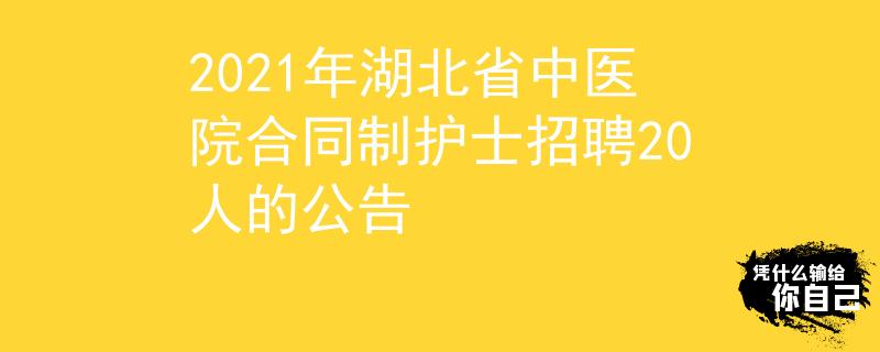 2021年湖北省中医院合同制护士招聘20人的公告