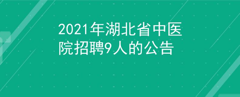 2021年湖北省中医院招聘9人的公告