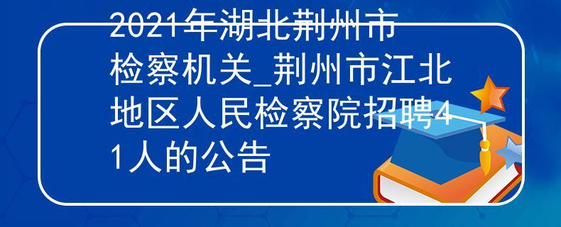 2021年湖北荆州市检察机关_荆州市江北地区人民检察院招聘41人的公告