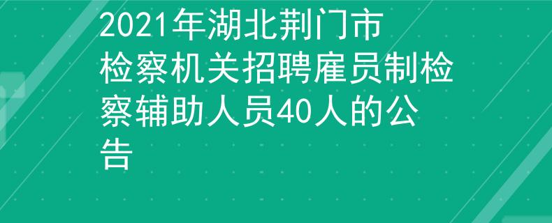 2021年湖北荆门市检察机关招聘雇员制检察辅助人员40人的公告