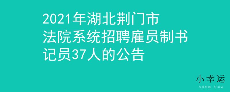 2021年湖北荆门市法院系统招聘雇员制书记员37人的公告