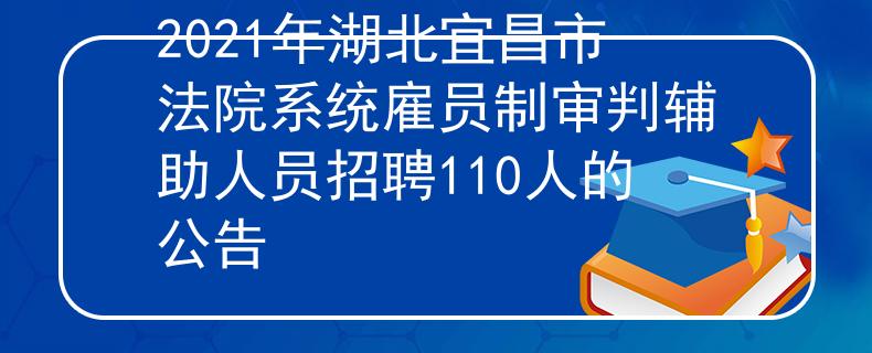 2021年湖北宜昌市法院系统雇员制审判辅助人员招聘110人的公告