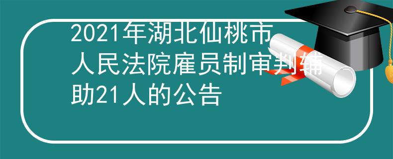 2021年湖北仙桃市人民法院雇员制审判辅助21人的公告