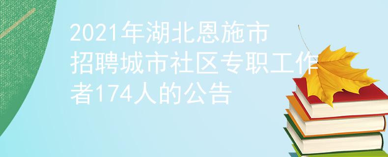 2021年湖北恩施市招聘城市社区专职工作者174人的公告