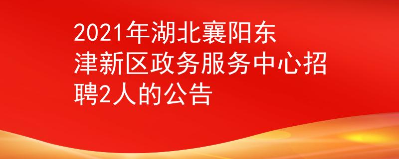 2021年湖北襄阳东津新区政务服务中心招聘2人的公告