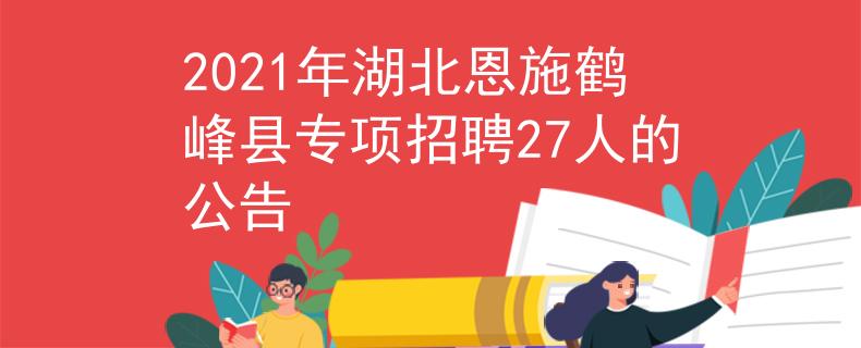 2021年湖北恩施鹤峰县专项招聘27人的公告