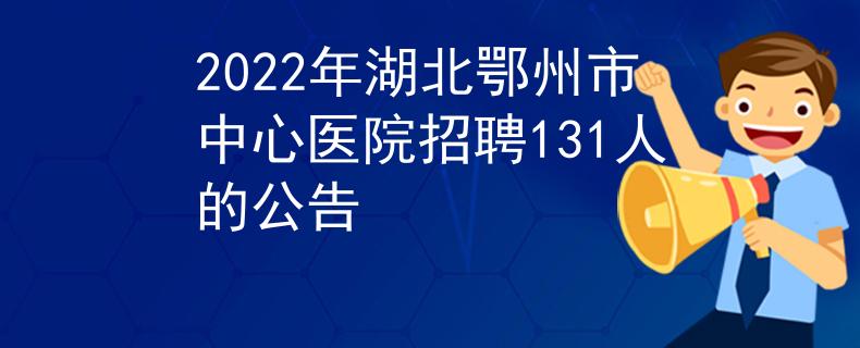2022年湖北鄂州市中心医院招聘131人的公告