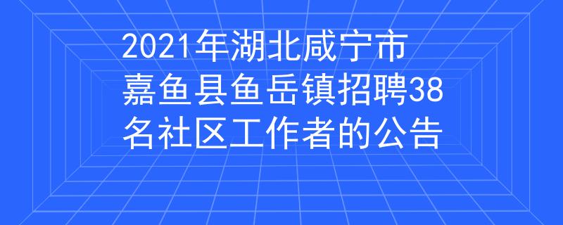 2021年湖北咸宁市嘉鱼县鱼岳镇招聘38名社区工作者的公告