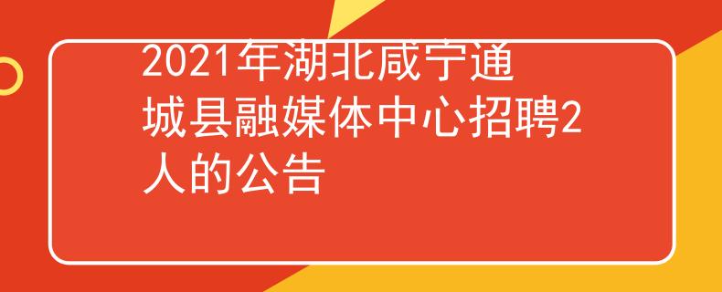 2021年湖北咸宁通城县融媒体中心招聘2人的公告