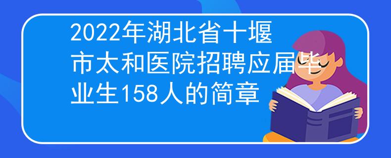 2022年湖北省十堰市太和医院招聘应届毕业生158人的简章