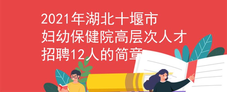 2021年湖北十堰市妇幼保健院高层次人才招聘12人的简章