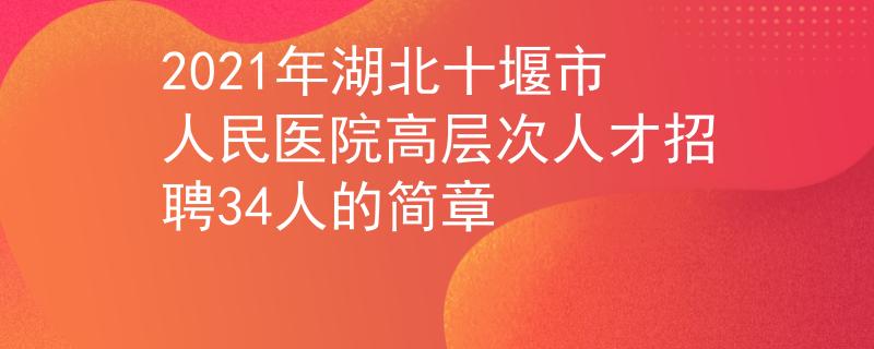 2021年湖北十堰市人民医院高层次人才招聘34人的简章