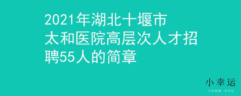 2021年湖北十堰市太和医院高层次人才招聘55人的简章