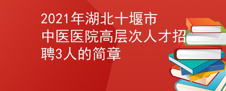 2021年湖北十堰市中医医院高层次人才招聘3人的简章