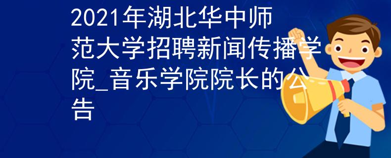 2021年湖北华中师范大学招聘新闻传播学院_音乐学院院长的公告