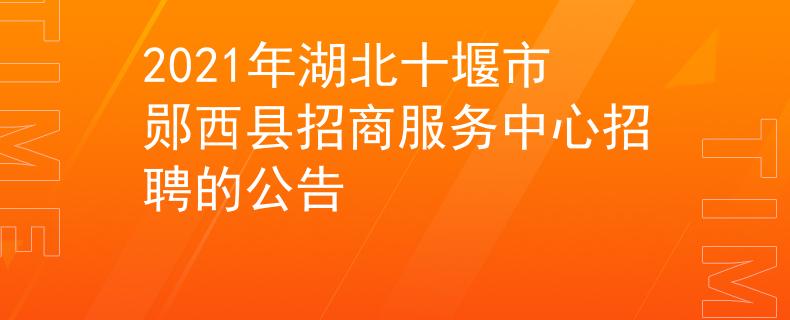 2021年湖北十堰市郧西县招商服务中心招聘的公告