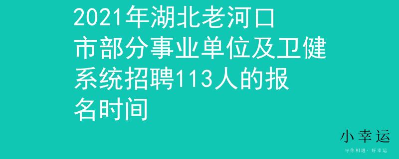 2021年湖北老河口市部分事业单位及卫健系统招聘113人的报名时间