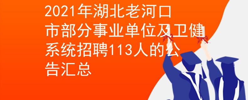 2021年湖北老河口市部分事业单位及卫健系统招聘113人的公告汇总
