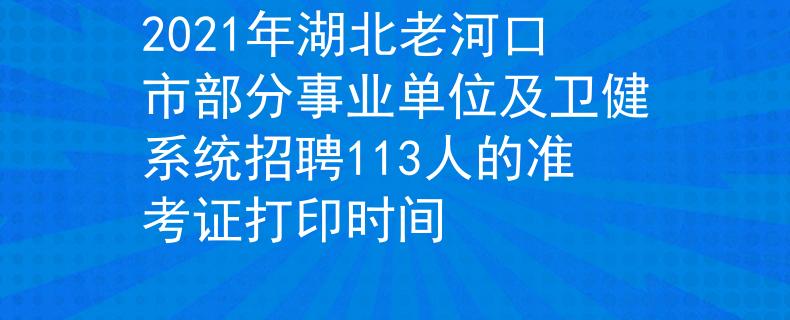 2021年湖北老河口市部分事业单位及卫健系统招聘113人的准考证打印时间