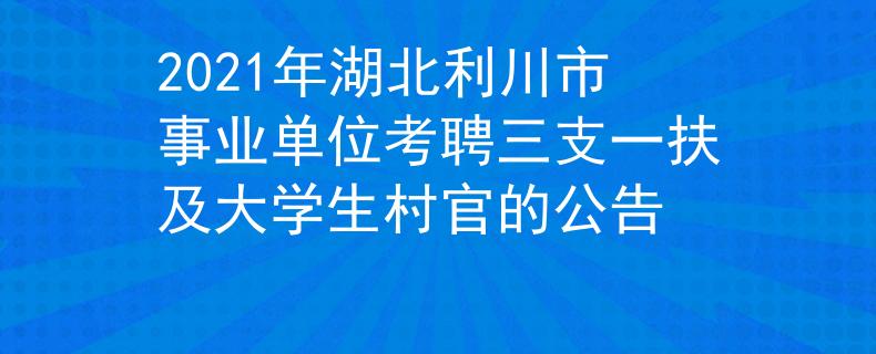 2021年湖北利川市事业单位考聘三支一扶及大学生村官的公告