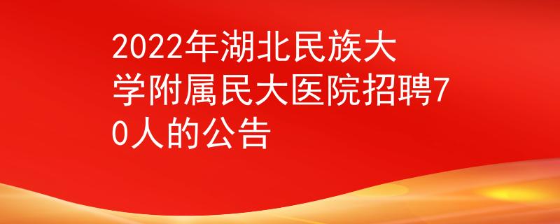 2022年湖北民族大学附属民大医院招聘70人的公告