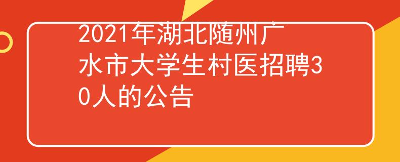 2021年湖北随州广水市大学生村医招聘30人的公告