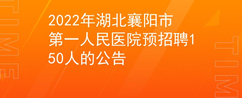 2022年湖北襄阳市第一人民医院预招聘150人的公告