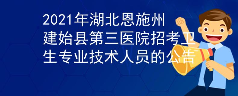 2021年湖北恩施州建始县第三医院招考卫生专业技术人员的公告