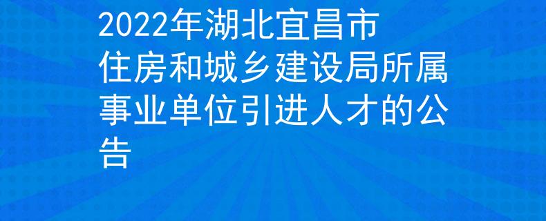 2022年湖北宜昌市住房和城乡建设局所属事业单位引进人才的公告