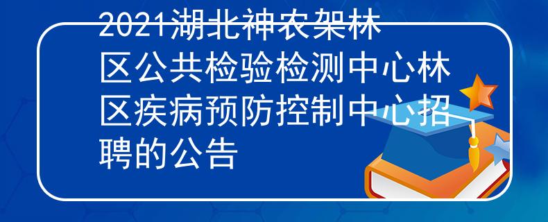 2021湖北神农架林区公共检验检测中心林区疾病预防控制中心招聘的公告