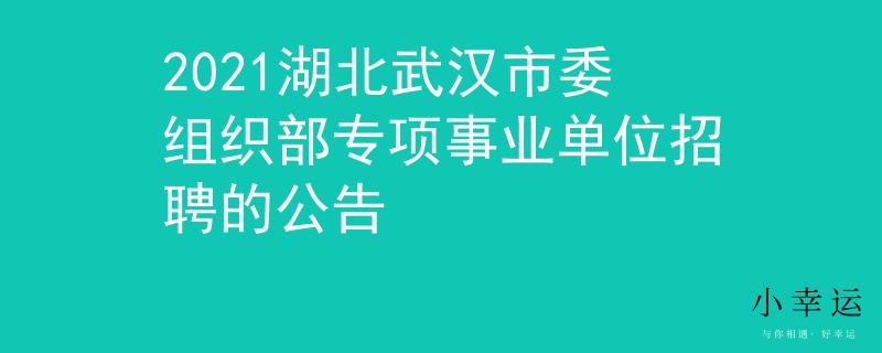 2021湖北武汉市委组织部专项事业单位招聘的公告