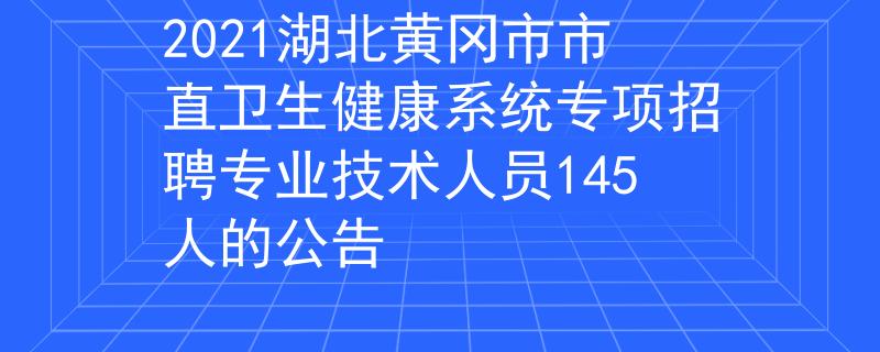 2021湖北黄冈市市直卫生健康系统专项招聘专业技术人员145人的公告