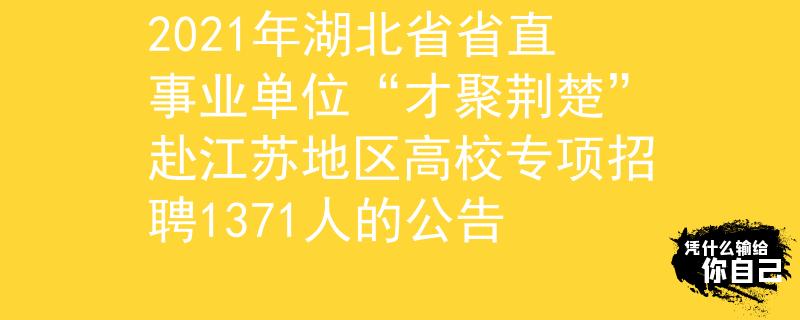 2021年湖北省省直事业单位“才聚荆楚”赴江苏地区高校专项招聘1371人的公告
