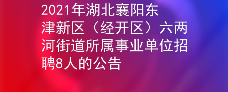 2021年湖北襄阳东津新区（经开区）六两河街道所属事业单位招聘8人的公告