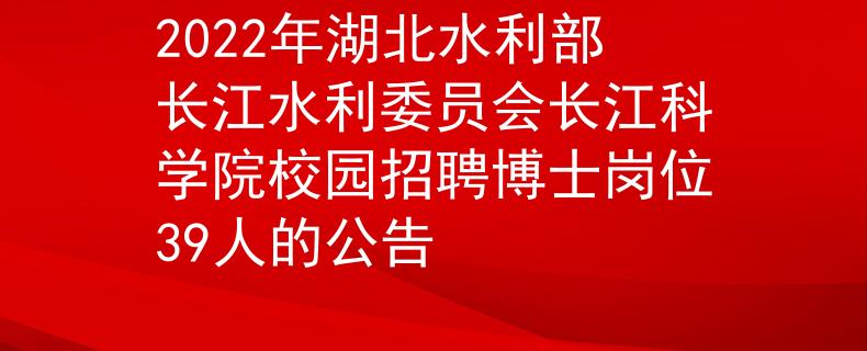 2022年湖北水利部长江水利委员会长江科学院校园招聘博士岗位39人的公告