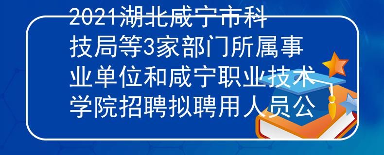 2021湖北咸宁市科技局等3家部门所属事业单位和咸宁职业技术学院招聘拟聘用人员公