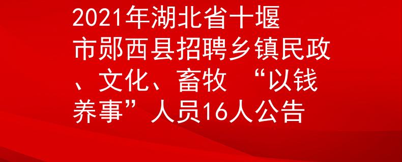 2021年湖北省十堰市郧西县招聘乡镇民政、文化、畜牧 “以钱养事”人员16人公告